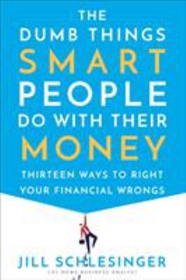 The dumb things smart people do with their money : thirteen ways to right your financial wrongs /