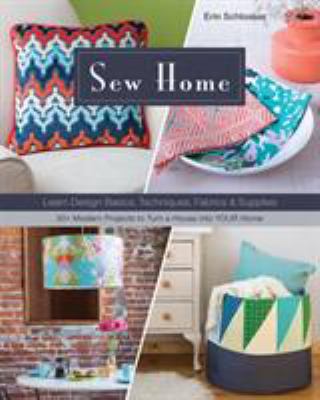 Sew home : learn design basics, techniques, fabrics & supplies--30+ modern projects to turn a house into your home /