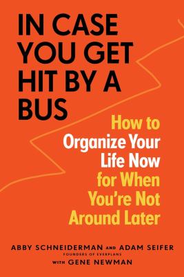 In case you get hit by a bus : how to organize your life now for when you're not around later /