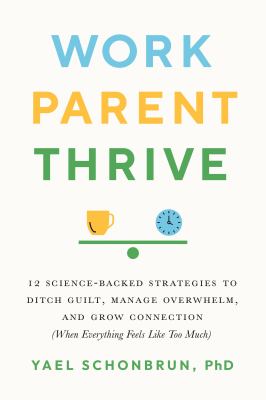 Work, parent, thrive : 12 science-backed strategies to ditch guilt, manage overwhelm, and grow connection (when everything feels like too much) /