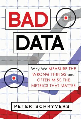 Bad data : why we measure the wrong things and often miss the metrics that matter /