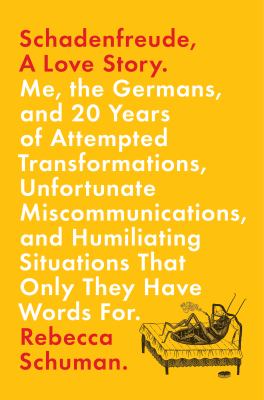 Schadenfreude, a love story : me, the Germans, and 20 years of attempted transformations, unfortunate miscommunications, and humiliating situations that only they have words for /