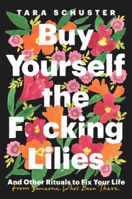 Buy yourself the f*cking lilies : and other rituals to fix your life, from someone who's been there /