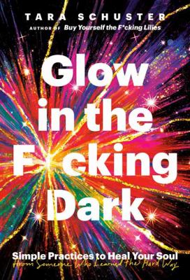 Glow in the f*cking dark : simple practices to heal your soul, from someone who learned the hard way /