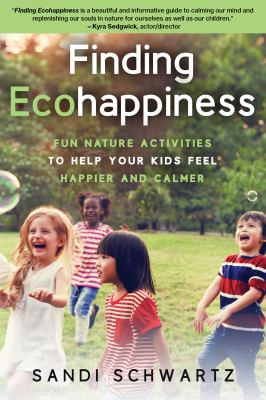 Finding ecohappiness : fun nature activities to help your kids feel happier and calmer /