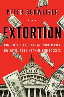 Extortion : how politicians extract your money, buy votes, and line their own pockets /