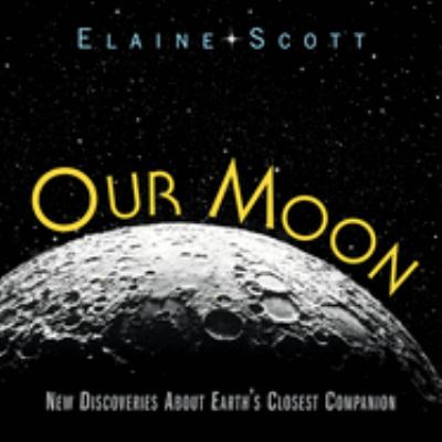 Our moon : new discoveries about Earth's closest companion /