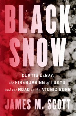 Black snow : Curtis LeMay, the firebombing of Tokyo, and the road to the atomic bomb /