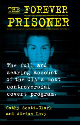 The forever prisoner : the full and searing account of the CIA's most controversial covert program /