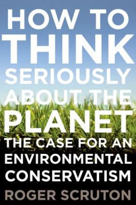 How to think seriously about the planet : the case for an environmental conservatism /