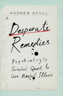 Desperate remedies : psychiatry's turbulent quest to cure mental illness /