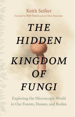 The hidden kingdom of fungi : exploring the microscopic world in our forests, homes, and bodies /