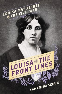 Louisa on the front lines : Louisa May Alcott in the Civil War /