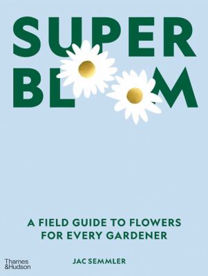 Super bloom : a field guide to flowers for every gardener /