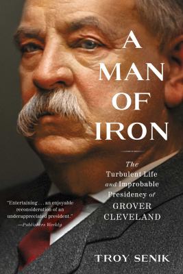 A man of iron : the turbulent life and improbable presidency of Grover Cleveland /
