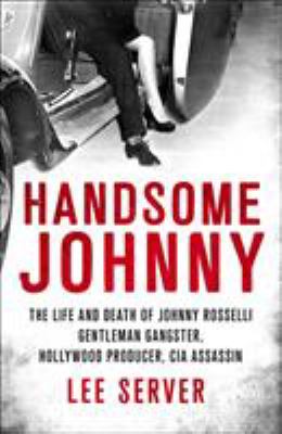 Handsome Johnny : the life and death of Johnny Rosselli : gentleman gangster, Hollywood producer, CIA assassin /
