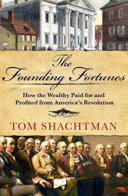 The founding fortunes : how the wealthy paid for and profited from America's revolution /
