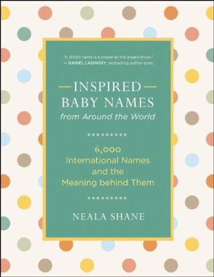 Inspired baby names from around the world : 6,000 favorite worldwide names and the meanings behind them /