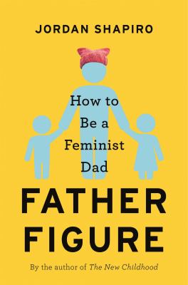 Father figure : how to be a feminist dad /