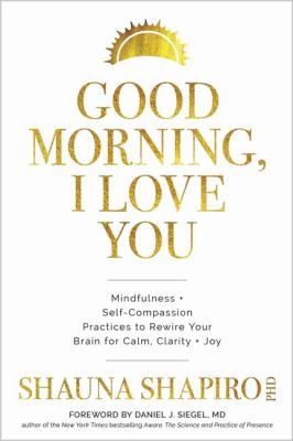 Good morning, I love you : mindfulness + self-compassion practices to rewire your brain for calm, clarity + joy /