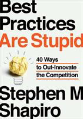 Best practices are stupid : 40 ways to out-innovate the competition /