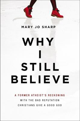 Why I still believe : a former atheist's reckoning with the bad reputation Christians give a good God /
