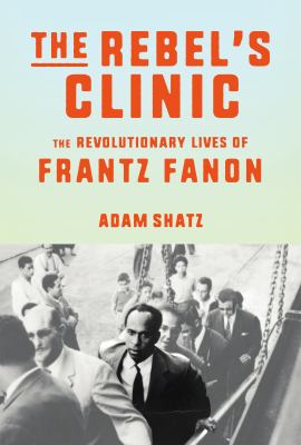The rebel's clinic : the revolutionary lives of Frantz Fanon /