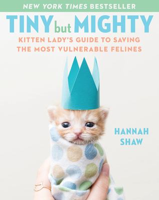 Tiny but mighty : the kitten lady's guide to saving the most vulnerable felines /