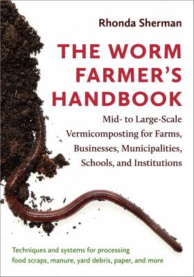 The worm farmer's handbook : mid-to large-scale vermicomposting for farms, businesses, municipalities, schools, and Institutions /