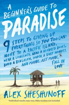 A beginner's guide to Paradise : 9 steps to giving up everything so you too can: move to a South Pacific island, wear a loincloth, read a hundred books, build a bungalow, diaper a baby monkey, and maybe, just maybe, fall in love! /