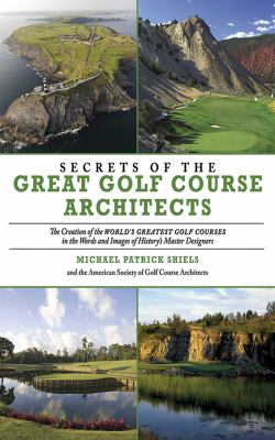 Secrets of the great golf course architects : the creation of the world's greatest golf courses in the words and images of history's master designers /