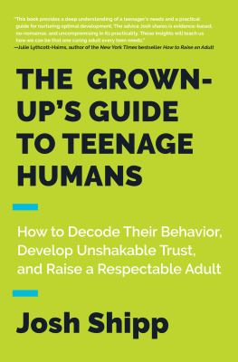 The grown-up's guide to teenage humans : how to decode their behavior, develop unshakable trust, and raise a respectable adult /