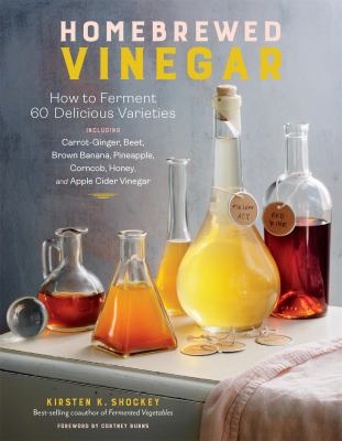 Homebrewed vinegar : how to ferment 60 delicious varieties : including carrot-ginger, beet, brown banana, pineapple, corncob, honey, and apple cider vinegar /