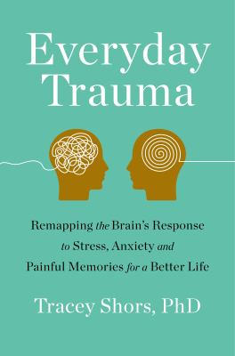 Everyday trauma : remapping the brain's response to stress, anxiety, and painful memories for a better life /