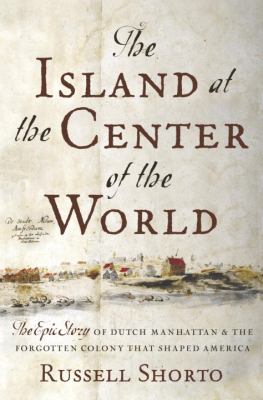 The island at the center of the world : the epic story of Dutch Manhattan and the forgotten colony that shaped America /