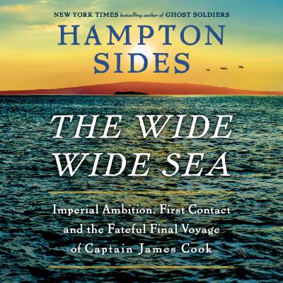 THE WIDE WIDE SEA : Imperial Ambition, First Contact and the Fateful Final Voyage of Captain James Cook