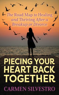 Piecing your heart back together : the road map to healing and thriving after a breakup or divorce /
