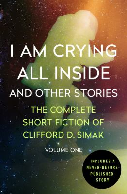 I am crying all inside and other stories : the complete short fiction of Clifford D. Simak. Volume one /