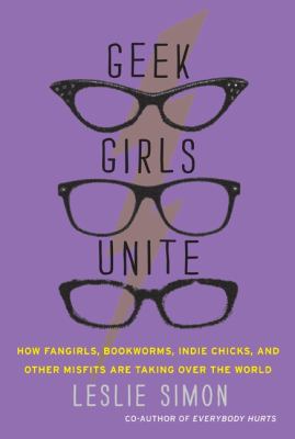 Geek girls unite : how fangirls, bookworms, indie chicks, and other misfits are taking over the world /