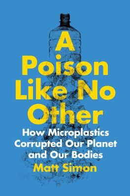 A poison like no other : how microplastics corrupted our planet and our bodies /
