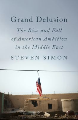 Grand delusion : the rise and fall of American ambition in the Middle East /