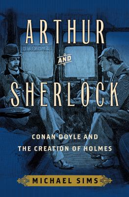 Arthur and Sherlock : Conan Doyle and the creation of Holmes /