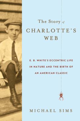 The story of Charlotte's Web : E. B. White's eccentric life in nature and the birth of an American classic /