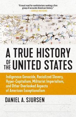 A true history of the United States : indigenous genocide, racialized slavery, hyper-capitalism, militarist imperialism, and other overlooked aspects of American exceptionalism /