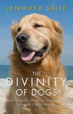 The divinity of dogs : true stories of miracles inspired by man's best friend /