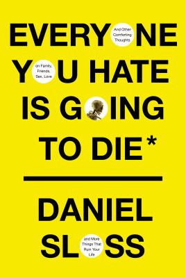 Everyone you hate is going to die : and other comforting thoughts on family, friends, sex, love, and more things that ruin your life /