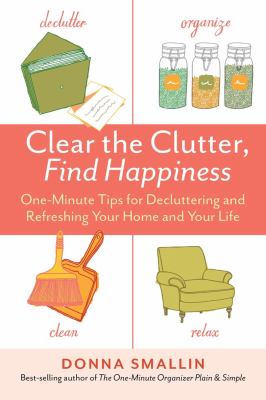Clear the clutter, find happiness : one-minute tips for decluttering and refreshing your home and your life /