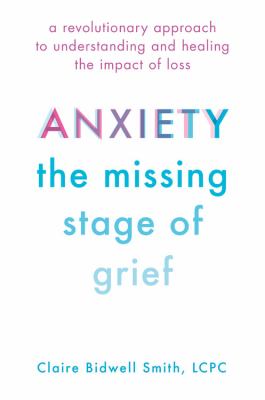 Anxiety, the missing stage of grief : a revolutionary approach to understanding and healing the impact of loss /