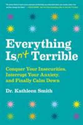 Everything isn't terrible : conquer your insecurities, interrupt your anxiety, and finally calm down /