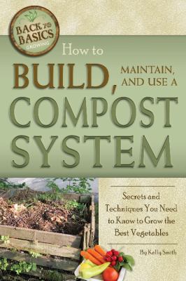 How to build, maintain, and use a compost system : secrets and techniques you need to know to grow the best vegetables /